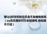 看QQ好友听的音乐会不会被他发现（qq音乐跟听对方会知道吗 他知道不介绍）