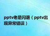 pptv老是闪退（pptv出现异常错误）