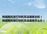 局域网共享打印机无法连接主机（局域网共享打印机无法连接怎么办）