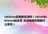 children是复数名词吗（childs与children的关系 名词复数和复数什么意思）
