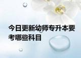 今日更新幼师专升本要考哪些科目