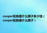 cooper轮胎是什么牌子多少钱（cooper轮胎是什么牌子）