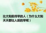 比太阳起得早的人（为什么太阳天天都比人起的早呢）