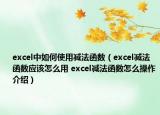 excel中如何使用减法函数（excel减法函数应该怎么用 excel减法函数怎么操作介绍）