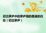 初出茅庐中的茅庐指的是谁的住处（初出茅庐）