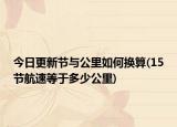 今日更新节与公里如何换算(15节航速等于多少公里)