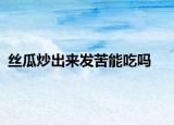 丝瓜炒出来发苦能吃吗