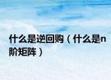 什么是逆回购（什么是n阶矩阵）