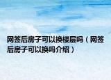 网签后房子可以换楼层吗（网签后房子可以换吗介绍）