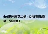 dnf混沌魔灵二觉（DNF混沌魔灵二觉加点）