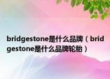 bridgestone是什么品牌（bridgestone是什么品牌轮胎）