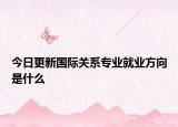 今日更新国际关系专业就业方向是什么
