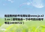 我是荆州的考生网址是www.jz.e21.cn（请帮我查一下中考的分数考号是24030722）