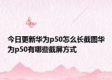 今日更新华为p50怎么长截图华为p50有哪些截屏方式