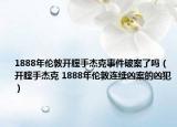 1888年伦敦开膛手杰克事件破案了吗（开膛手杰克 1888年伦敦连续凶案的凶犯）