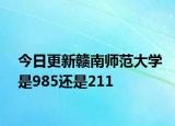 今日更新赣南师范大学是985还是211