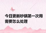 今日更新砂锅第一次用需要怎么处理
