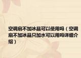 空调扇不加冰晶可以使用吗（空调扇不加冰晶只加水可以用吗详细介绍）