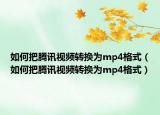 如何把腾讯视频转换为mp4格式（如何把腾讯视频转换为mp4格式）