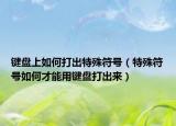 键盘上如何打出特殊符号（特殊符号如何才能用键盘打出来）