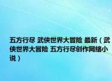 五方行尽 武侠世界大冒险 最新（武侠世界大冒险 五方行尽创作网络小说）