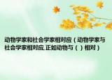动物学家和社会学家相对应（动物学家与社会学家相对应,正如动物与（）相对）
