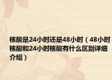 核酸是24小时还是48小时（48小时核酸和24小时核酸有什么区别详细介绍）