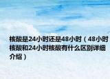 核酸是24小时还是48小时（48小时核酸和24小时核酸有什么区别详细介绍）