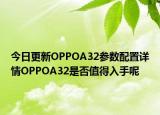 今日更新OPPOA32参数配置详情OPPOA32是否值得入手呢