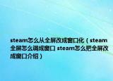 steam怎么从全屏改成窗口化（steam全屏怎么调成窗口 steam怎么把全屏改成窗口介绍）