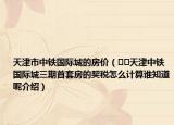 天津市中铁国际城的房价（﻿﻿天津中铁国际城三期首套房的契税怎么计算谁知道呢介绍）