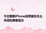 今日更新iPhone自带音乐怎么关闭在屏幕显示