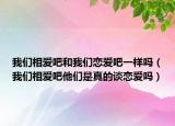 我们相爱吧和我们恋爱吧一样吗（我们相爱吧他们是真的谈恋爱吗）
