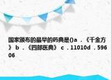 国家颁布的最早的药典是()a  . 《千金方》 b  . 《四部医典》 c  . 11010d  . 59606