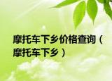 摩托车下乡价格查询（摩托车下乡）