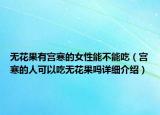 无花果有宫寒的女性能不能吃（宫寒的人可以吃无花果吗详细介绍）
