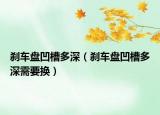 刹车盘凹槽多深（刹车盘凹槽多深需要换）