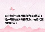ps中如何将图片保存为jpg格式（将ps编辑的文件保存为.jpg格式图片的方法）