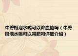 牛蒡根泡水喝可以降血糖吗（牛蒡根泡水喝可以减肥吗详细介绍）
