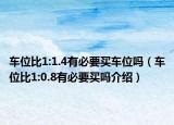 车位比1:1.4有必要买车位吗（车位比1:0.8有必要买吗介绍）