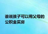 谁说孩子可以用父母的公积金买房