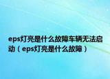 eps灯亮是什么故障车辆无法启动（eps灯亮是什么故障）