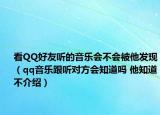 看QQ好友听的音乐会不会被他发现（qq音乐跟听对方会知道吗 他知道不介绍）