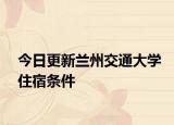 今日更新兰州交通大学住宿条件