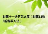 彩票十一选五怎么买（彩票11选5的购买方法）