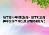 顺丰寄大件和批量寄（顺丰批量寄件怎么操作 怎么批量寄快递介绍）