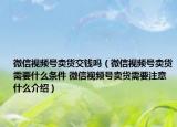 微信视频号卖货交钱吗（微信视频号卖货需要什么条件 微信视频号卖货需要注意什么介绍）