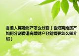 香港人离婚财产怎么分割（香港离婚房产如何分割香港离婚财产分割需要怎么做介绍）