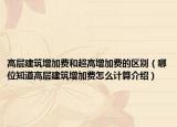 高层建筑增加费和超高增加费的区别（哪位知道高层建筑增加费怎么计算介绍）