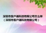 深圳市客户通科技有限公司怎么样（深圳市客户通科技有限公司）